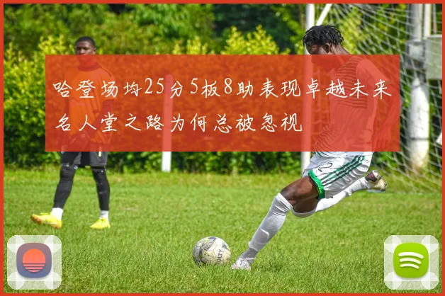 哈登场均25分5板8助表现卓越未来名人堂之路为何总被忽视