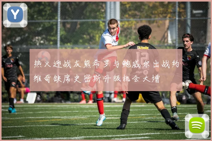 热火迎战灰熊希罗与鲍威尔出战约维奇缺席史密斯升级机会大增