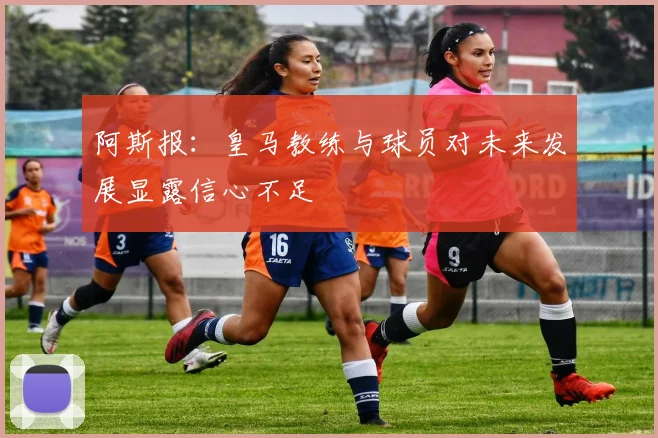 阿斯报：皇马教练与球员对未来发展显露信心不足
