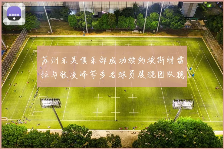 苏州东吴俱乐部成功续约埃斯特雷拉与张凌峰等多名球员展现团队稳定性