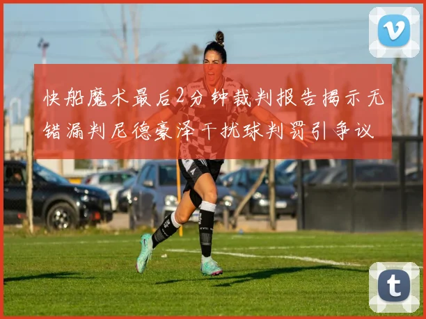 快船魔术最后2分钟裁判报告揭示无错漏判尼德豪泽干扰球判罚引争议