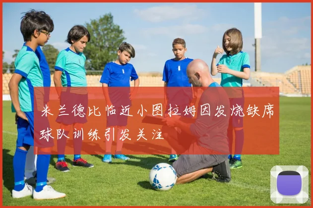 米兰德比临近小图拉姆因发烧缺席球队训练引发关注