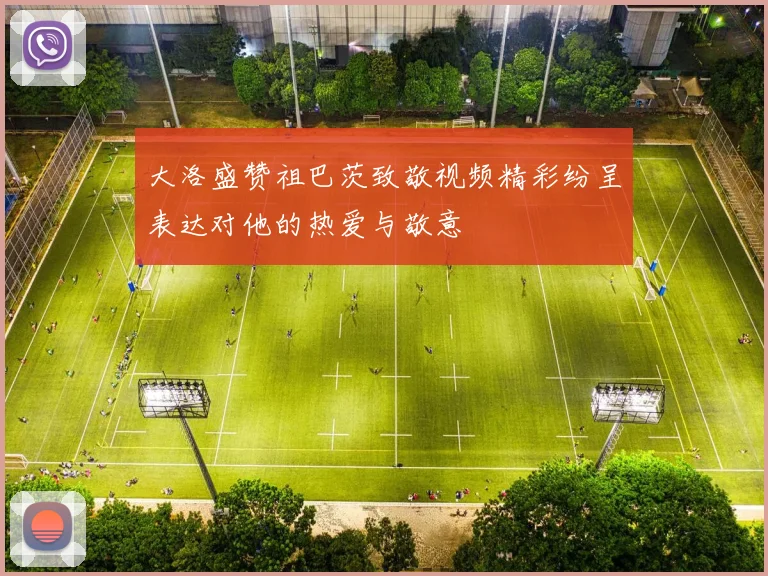 大洛盛赞祖巴茨致敬视频精彩纷呈表达对他的热爱与敬意