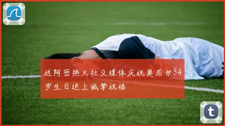 迈阿密热火社交媒体庆祝奥尼尔54岁生日送上诚挚祝福