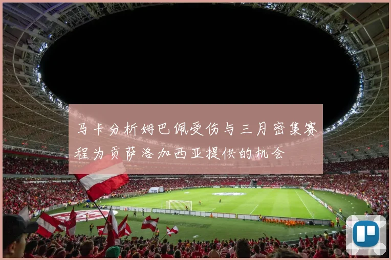 马卡分析姆巴佩受伤与三月密集赛程为贡萨洛加西亚提供的机会