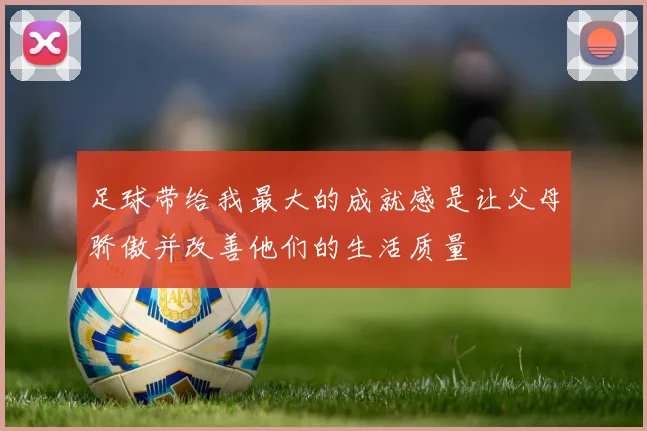 足球带给我最大的成就感是让父母骄傲并改善他们的生活质量