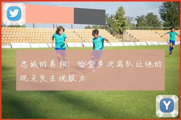 忠诚的真相：哈登多次离队让他的观点失去说服力