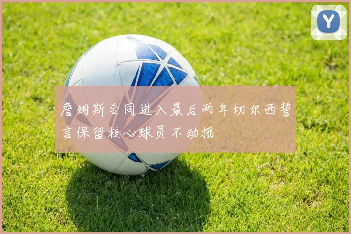 詹姆斯合同进入最后两年切尔西誓言保留核心球员不动摇