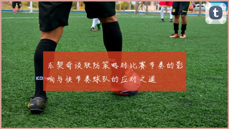 东契奇谈联防策略对比赛节奏的影响与快节奏球队的应对之道