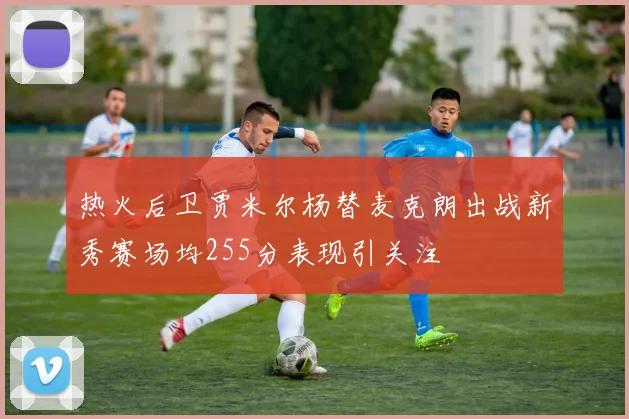 热火后卫贾米尔杨替麦克朗出战新秀赛场均255分表现引关注