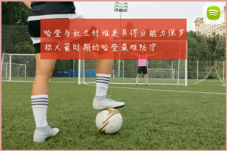 哈登与杜兰特谁更具得分能力保罗称火箭时期的哈登最难防守
