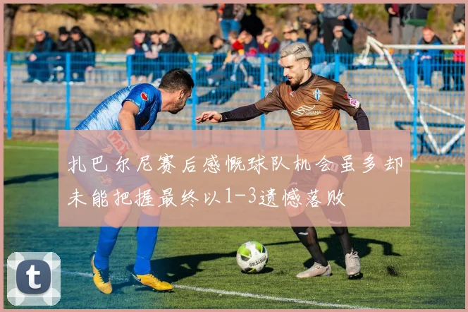 扎巴尔尼赛后感慨球队机会虽多却未能把握最终以1-3遗憾落败