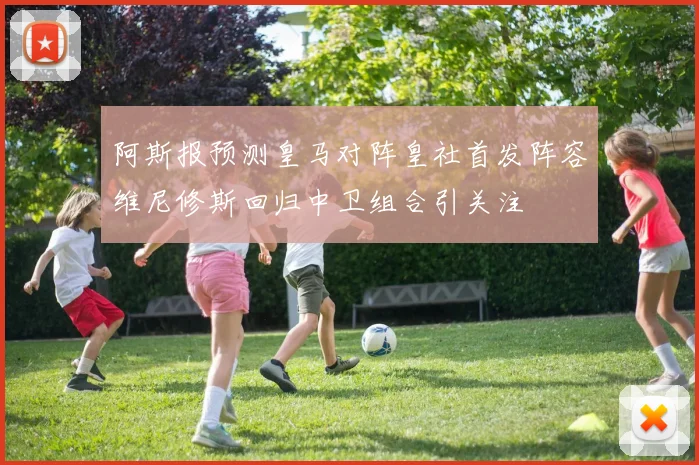 阿斯报预测皇马对阵皇社首发阵容维尼修斯回归中卫组合引关注