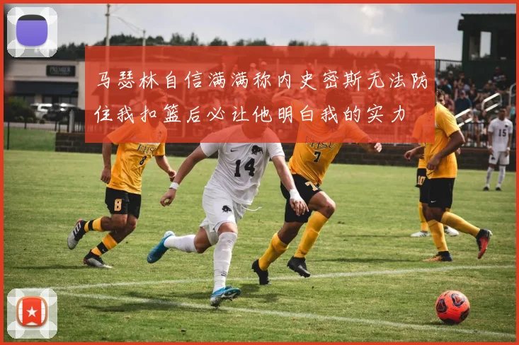 马瑟林自信满满称内史密斯无法防住我扣篮后必让他明白我的实力